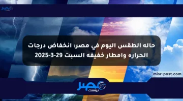 حالة الطقس اليوم في مصر: انخفاض درجات الحرارة وأمطار خفيفة السبت 29-3-2025